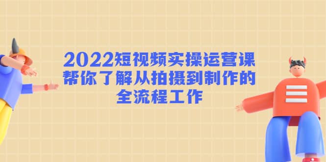 2022短视频实操运营课：帮你了解从拍摄到制作的全流程工作-知墨网