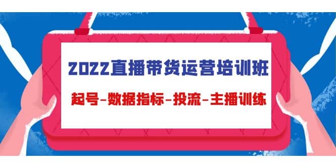 2022直播带货运营培训班：起号-数据指标-投流-主播训练（15节）-知墨网