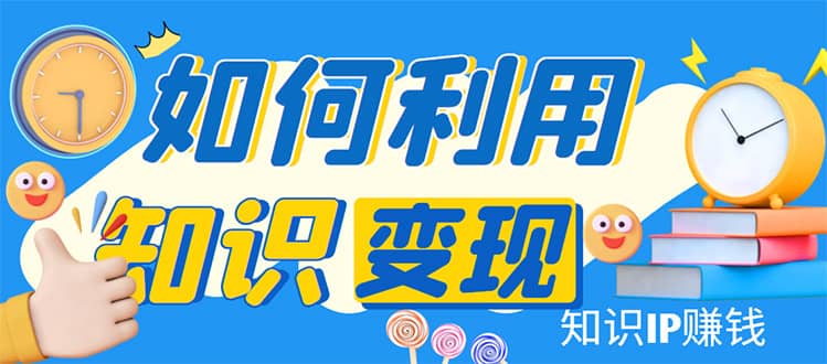 知识IP变现训练营：手把手带你如何做知识IP赚钱，助你逆袭人生-知墨网