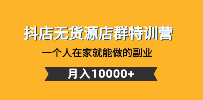 抖店无货源店群特训营：一个人在家就能做的副业-知墨网