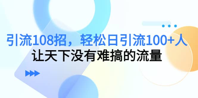 Y.L108招，轻松日Y.L100+人，让天下没有难搞的流量-知墨网