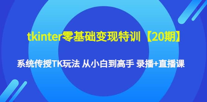 tkinter零基础变现特训【20期】系统传授TK玩法 从小白到高手 录播 直播课-知墨网