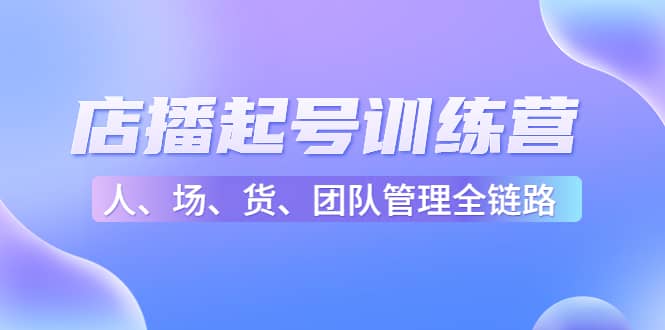 店播起号训练营：帮助更多直播新人快速开启和度过起号阶段（16节）-知墨网