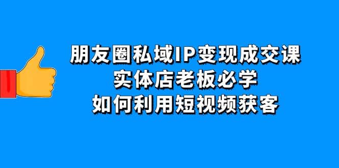 朋友圈私域IP变现成交课：实体店老板必学，如何利用短视频获客-知墨网