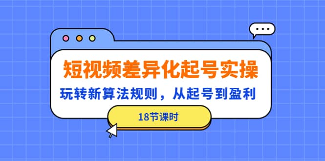 短视频差异化起号实操，玩转新算法规则，从起号到盈利（18节课时）-知墨网