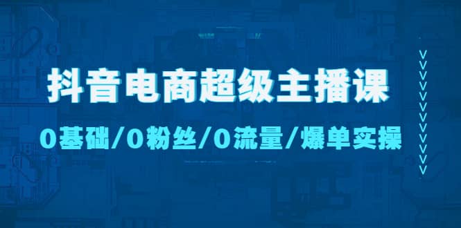 抖音电商超级主播课：0基础、0粉丝、0流量、爆单实操-知墨网