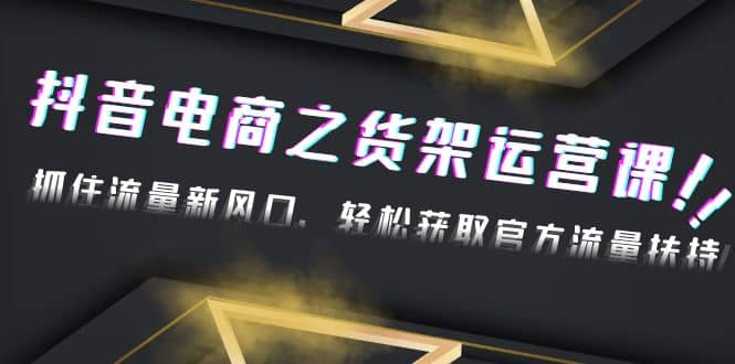 2023抖音电商之货架运营课：抓住流量新风口，轻松获取官方流量扶持-知墨网