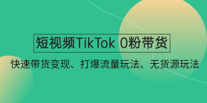 短视频TikTok 0粉带货：快速带货变现、打爆流量玩法、无货源玩法-知墨网