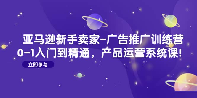 亚马逊新手卖家-广告推广训练营：0-1入门到精通，产品运营系统课-知墨网