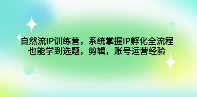 自然流IP训练营，系统掌握IP孵化全流程，也能学到选题，剪辑，账号运营经验-知墨网