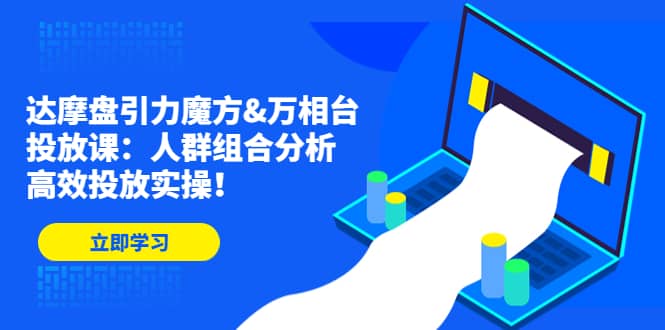 达摩盘引力魔方&万相台投放课：人群组合分析，高效投放实操-知墨网