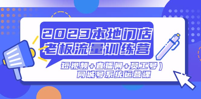 2023本地门店老板流量训练营（短视频 直播间 员工号）同城号系统运营课-知墨网