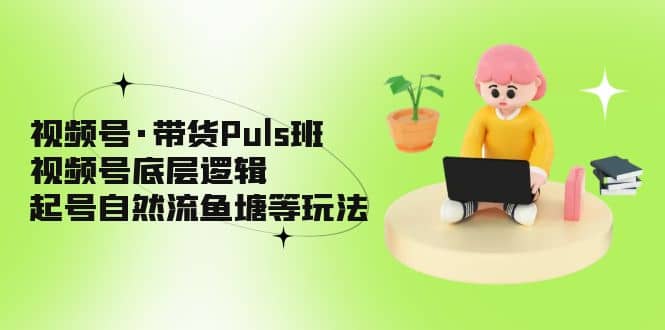 视频号·带货Puls班，视频号底层逻辑，起号自然流鱼塘等玩法-知墨网