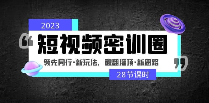 2023短视频密训圈：领先同行·新玩法，醒翻灌顶·新思路（28节课时）-知墨网