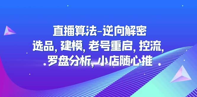 直播算法-逆向解密：选品，建模，老号重启，控流，罗盘分析，小店随心推-知墨网