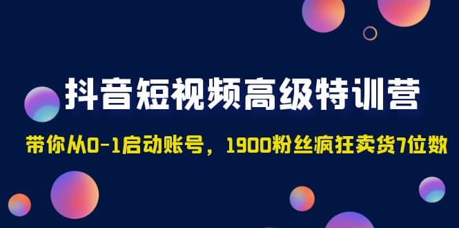 抖音短视频高级特训营：带你从0-1启动账号，1900粉丝疯狂卖货7位数-知墨网