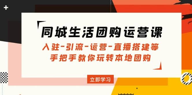 同城生活团购运营课：入驻-引流-运营-直播搭建等 玩转本地团购(无水印)-知墨网