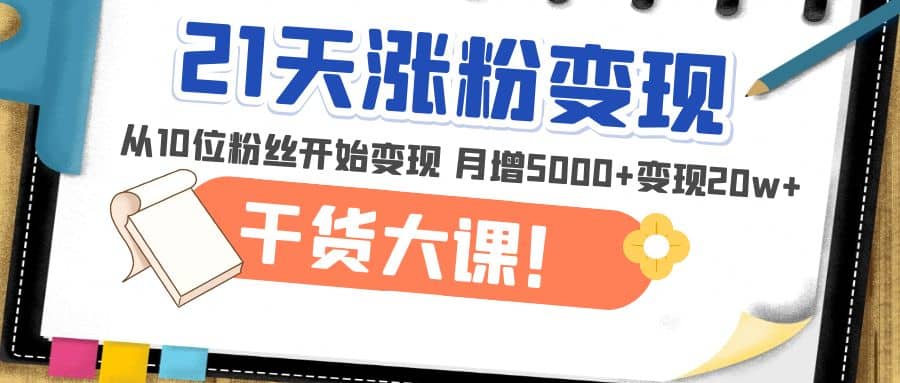 21天精准涨粉变现干货大课：从10位粉丝开始变现 月增5000+-知墨网