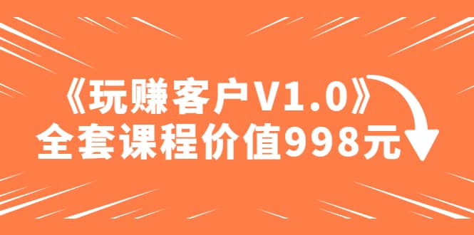 某收费课程《玩赚客户V1.0》全套课程价值998元-知墨网