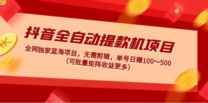 抖音全自动提款机项目：独家蓝海 无需剪辑 单号日赚100～500 (可批量矩阵)-知墨网