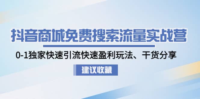 抖音商城免费搜索流量实战营：0-1独家快速引流快速盈利玩法、干货分享-知墨网