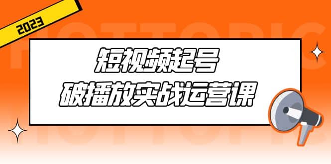 短视频起号·破播放实战运营课，用通俗易懂大白话带你玩转短视频-知墨网