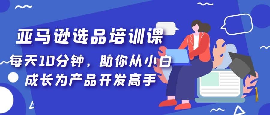 亚马逊选品培训课，每天10分钟，助你从小白成长为产品开发高手-知墨网