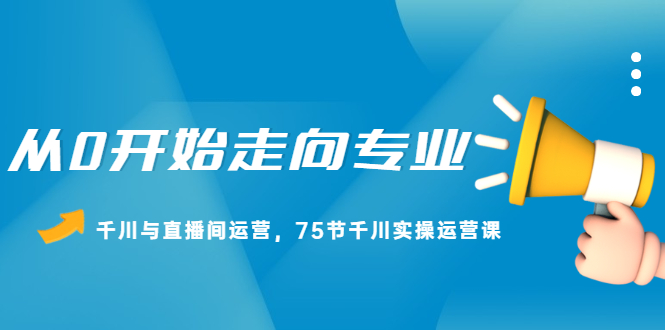 从0开始走向专业，千川与直播间运营，75节千川实操运营课-知墨网