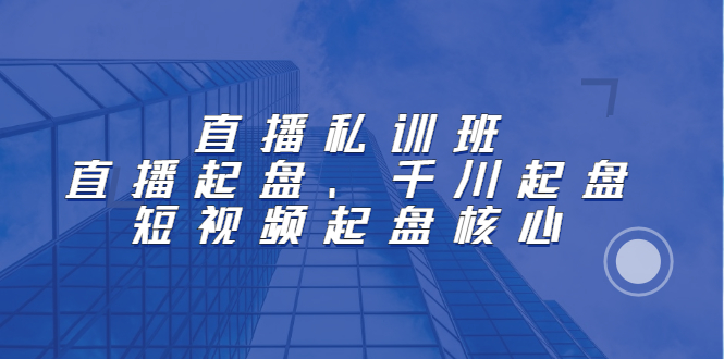 直播私训班：直播起盘、千川起盘、短视频起盘核心-知墨网