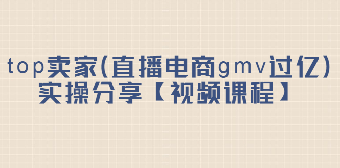 top卖家（直播电商gmv过亿）实操分享【视频课程】-知墨网