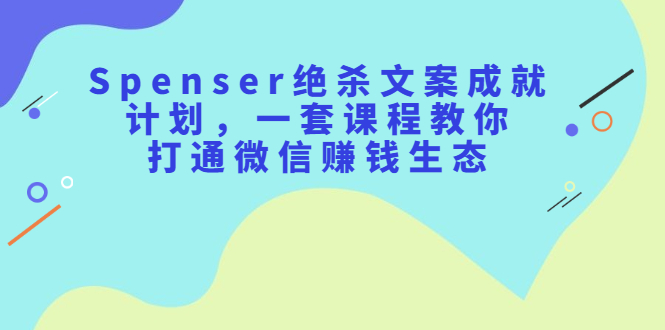 Spenser绝杀文案成就计划，一套课程教你打通微信赚钱生态-知墨网