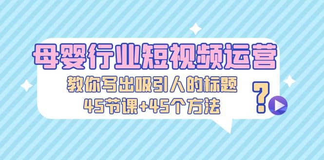 母婴行业短视频运营：教你写个吸引人的标题，45节课 45个方法-知墨网