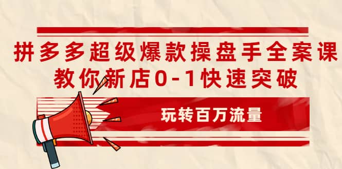 拼多多超级爆款操盘手全案课，教你新店0-1快速突破，玩转百万流量-知墨网