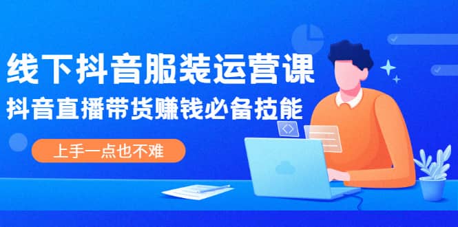 线下抖音服装运营课，抖音直播带货赚钱必备技能，上手一点也不难-知墨网