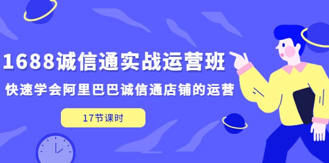 1688诚信通实战运营班，快速学会阿里巴巴诚信通店铺的运营(17节课)-知墨网