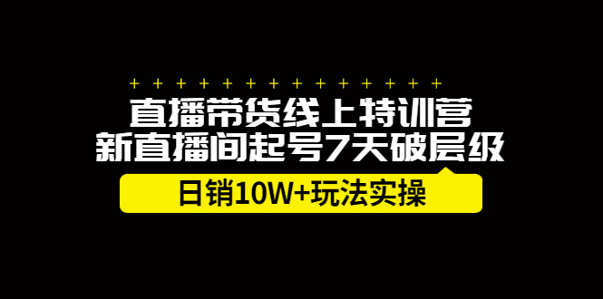 直播带货线上特训营，新直播间起号7天破层级日销10万玩法实操-知墨网