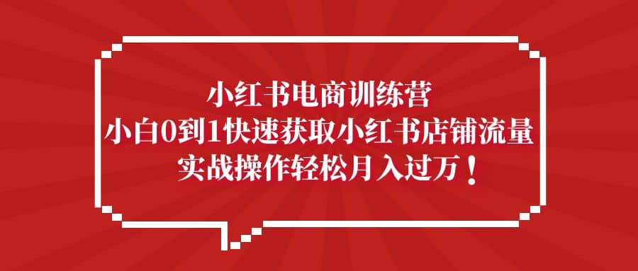 小红书电商训练营，小白0到1快速获取小红书店铺流量-知墨网