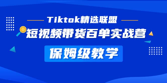 Tiktok精选联盟·短视频带货百单实战营 保姆级教学 快速成为Tiktok带货达人-知墨网