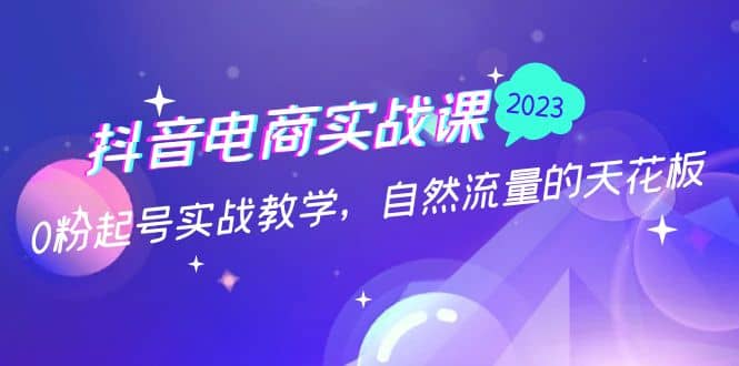 抖音电商实战课：0粉起号实战教学，自然流量的天花板（2月19最新）-知墨网