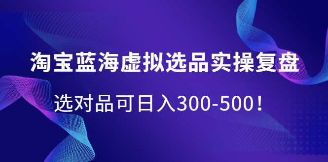 淘宝蓝海虚拟选品实操复盘，选对品可日入300-500！-知墨网