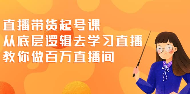 直播带货起号课，从底层逻辑去学习直播 教你做百万直播间-知墨网