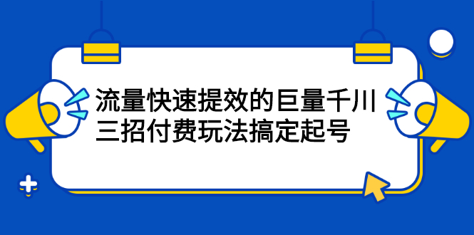 流量快速提效的巨量千川，三招付费玩法搞定起号-知墨网