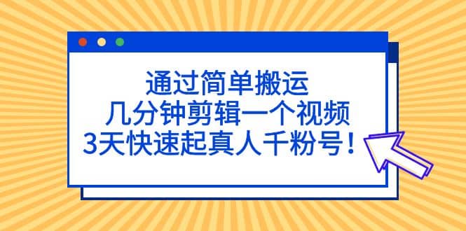 通过简单搬运，几分钟剪辑一个视频，3天快速起真人千粉号-知墨网