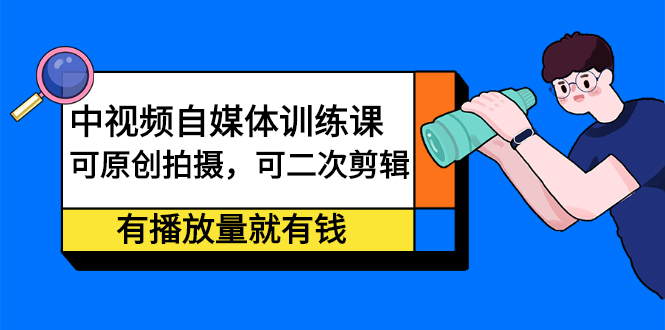 中视频自媒体训练课：可原创拍摄，可二次剪辑，有播放量就有钱-知墨网