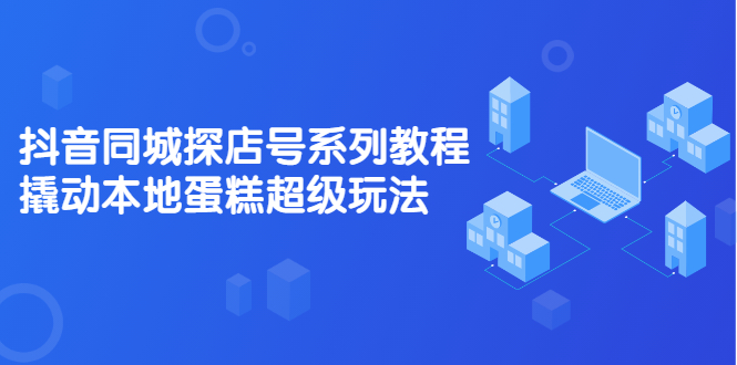 抖音同城探店号系列教程，撬动本地蛋糕超级玩法【视频课程】-知墨网