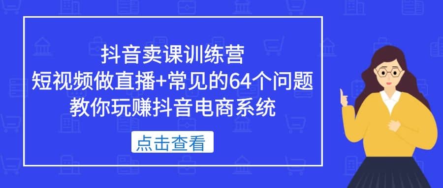 抖音卖课训练营，短视频做直播 常见的64个问题 教你玩赚抖音电商系统-知墨网