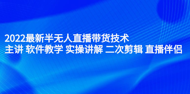 2022最新半无人直播带货技术：主讲 软件教学 实操讲解 二次剪辑 直播伴侣-知墨网