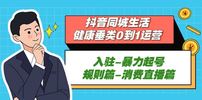 抖音同城生活-健康垂类0到1运营：入驻-暴力起号-规则篇-消费直播篇-知墨网