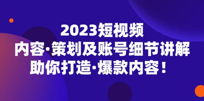 2023短视频内容·策划及账号细节讲解，助你打造·爆款内容-知墨网