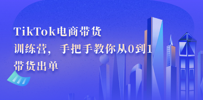 TikTok电商带货训练营，手把手教你从0到1带货出单-知墨网